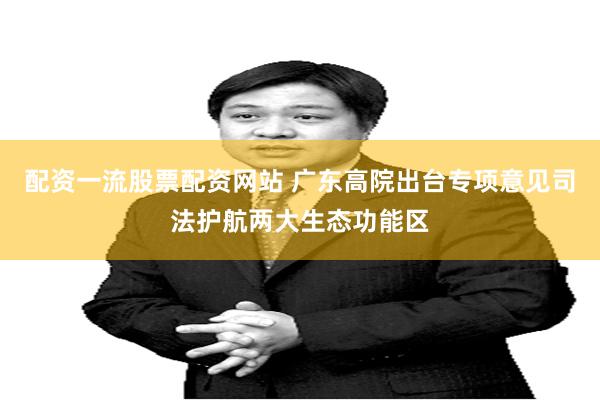 配资一流股票配资网站 广东高院出台专项意见司法护航两大生态功能区