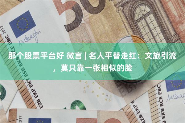 那个股票平台好 微言 | 名人平替走红：文旅引流，莫只靠一张相似的脸