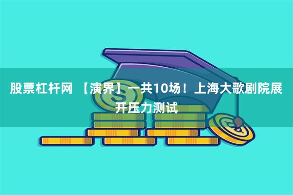 股票杠杆网 【演界】一共10场！上海大歌剧院展开压力测试