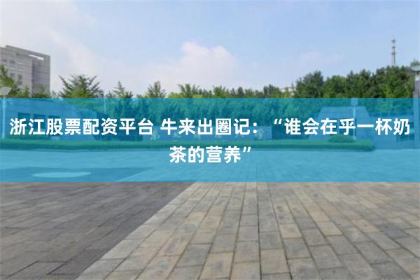 浙江股票配资平台 牛来出圈记：“谁会在乎一杯奶茶的营养”