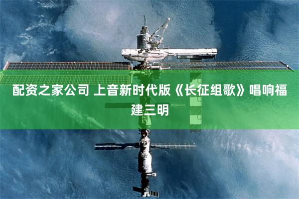 配资之家公司 上音新时代版《长征组歌》唱响福建三明