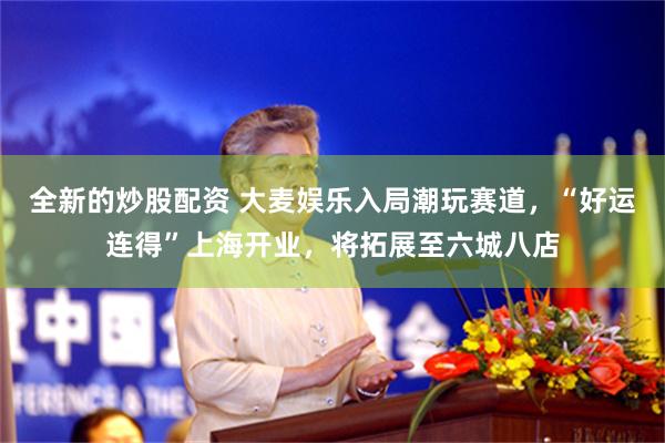 全新的炒股配资 大麦娱乐入局潮玩赛道，“好运连得”上海开业，将拓展至六城八店