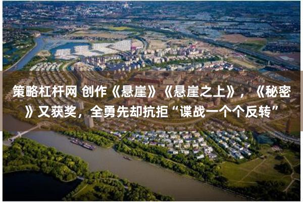 策略杠杆网 创作《悬崖》《悬崖之上》，《秘密》又获奖，全勇先却抗拒“谍战一个个反转”