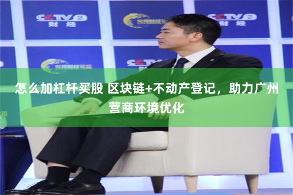 怎么加杠杆买股 区块链+不动产登记，助力广州营商环境优化