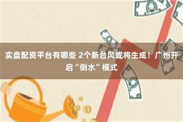 实盘配资平台有哪些 2个新台风或将生成！广州开启“倒水”模式