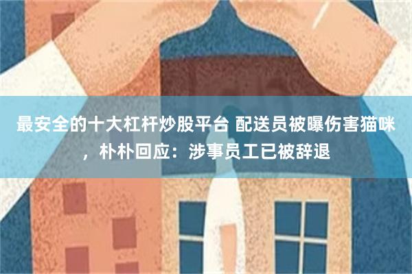 最安全的十大杠杆炒股平台 配送员被曝伤害猫咪，朴朴回应：涉事员工已被辞退