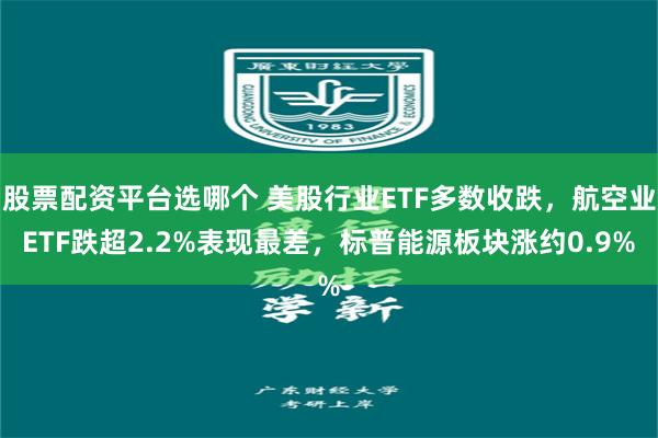 股票配资平台选哪个 美股行业ETF多数收跌，航空业ETF跌超2.2%表现最差，标普能源板块涨约0.9%