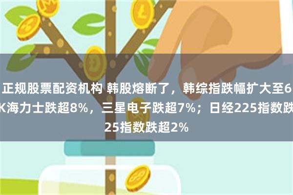 正规股票配资机构 韩股熔断了，韩综指跌幅扩大至6%，SK海力士跌超8%，三星电子跌超7%；日经225指数跌超2%