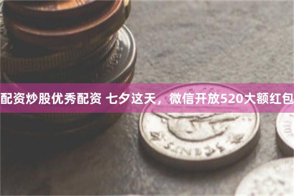 配资炒股优秀配资 七夕这天，微信开放520大额红包