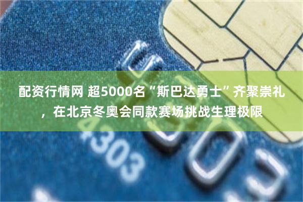 配资行情网 超5000名“斯巴达勇士”齐聚崇礼，在北京冬奥会同款赛场挑战生理极限