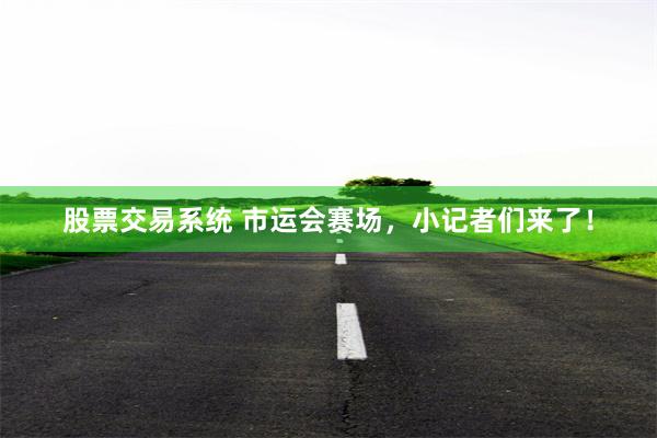 股票交易系统 市运会赛场，小记者们来了！