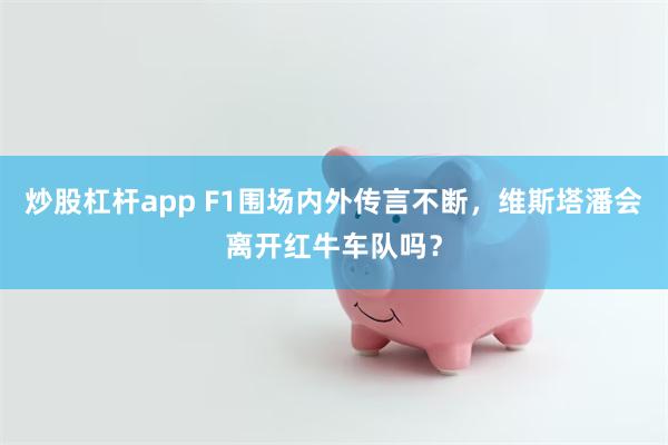 炒股杠杆app F1围场内外传言不断，维斯塔潘会离开红牛车队吗？