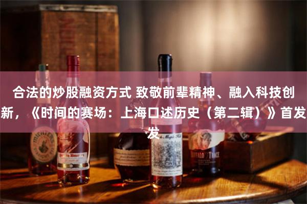 合法的炒股融资方式 致敬前辈精神、融入科技创新，《时间的赛场：上海口述历史（第二辑）》首发