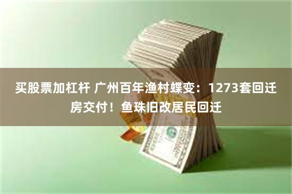 买股票加杠杆 广州百年渔村蝶变：1273套回迁房交付！鱼珠旧改居民回迁