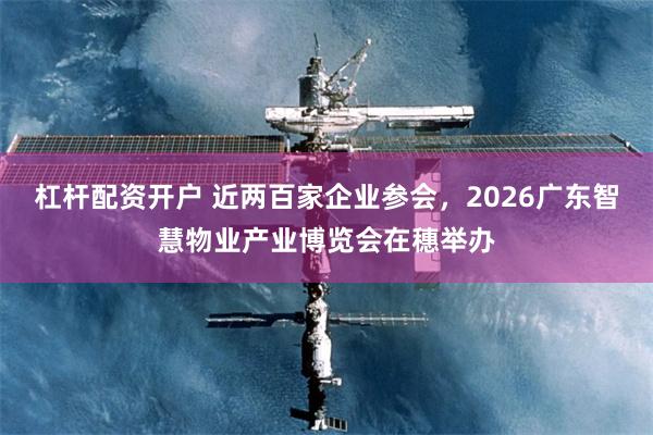 杠杆配资开户 近两百家企业参会，2026广东智慧物业产业博览会在穗举办