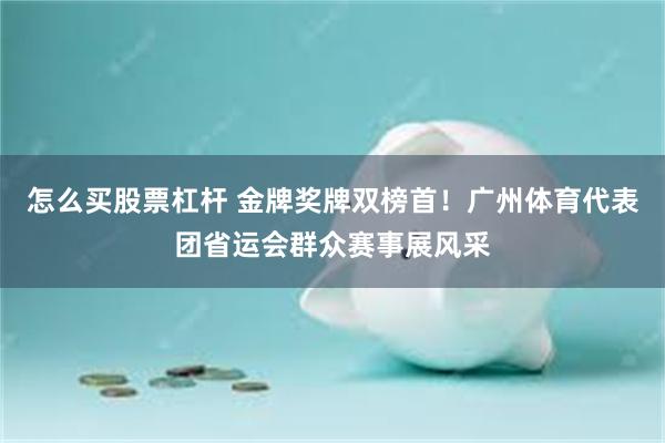 怎么买股票杠杆 金牌奖牌双榜首！广州体育代表团省运会群众赛事展风采