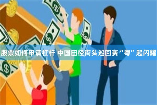 股票如何申请杠杆 中国田径街头巡回赛“粤”起闪耀