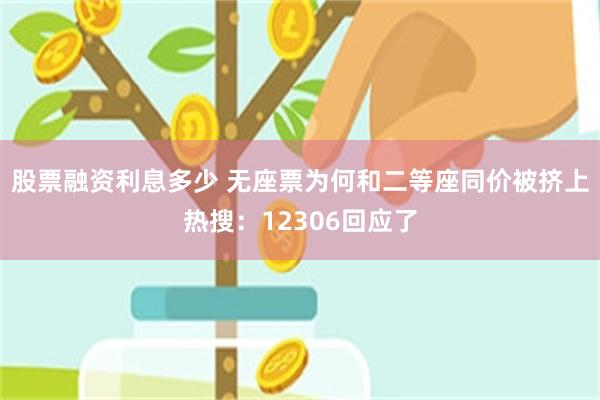 股票融资利息多少 无座票为何和二等座同价被挤上热搜:12306回应了