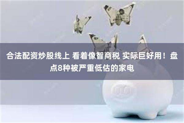 合法配资炒股线上 看着像智商税 实际巨好用!盘点8种被严重低估的家电