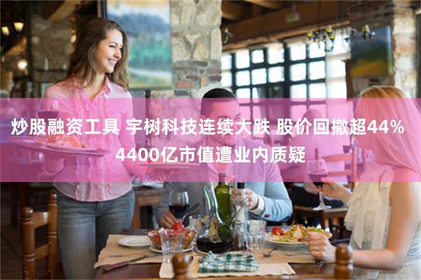 炒股融资工具 宇树科技连续大跌 股价回撤超44% 4400亿市值遭业内质疑