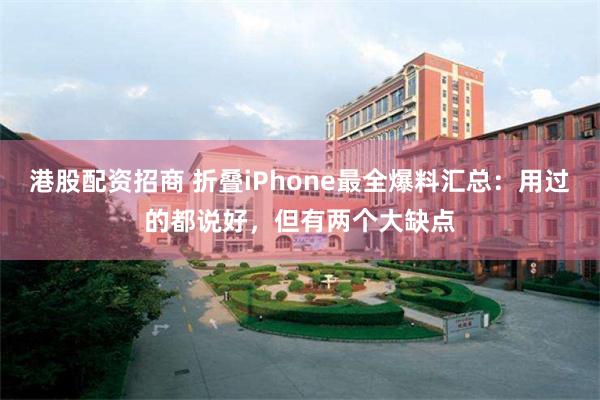 港股配资招商 折叠iPhone最全爆料汇总:用过的都说好,但有两个大缺点