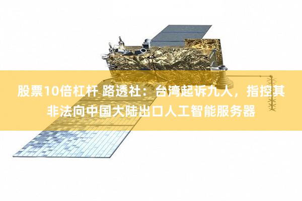 股票10倍杠杆 路透社：台湾起诉九人，指控其非法向中国大陆出口人工智能服务器