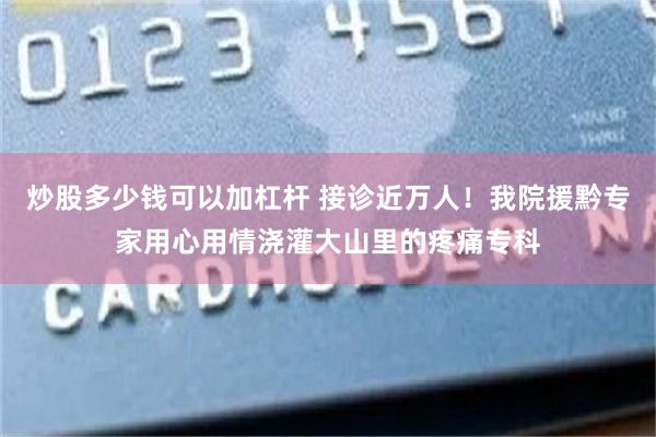 炒股多少钱可以加杠杆 接诊近万人！我院援黔专家用心用情浇灌大山里的疼痛专科