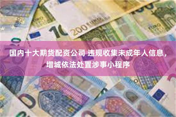国内十大期货配资公司 违规收集未成年人信息，增城依法处置涉事小程序