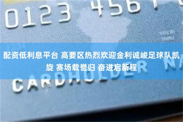 配资低利息平台 高要区热烈欢迎金利诚峻足球队凯旋 赛场载誉归 奋进启新程