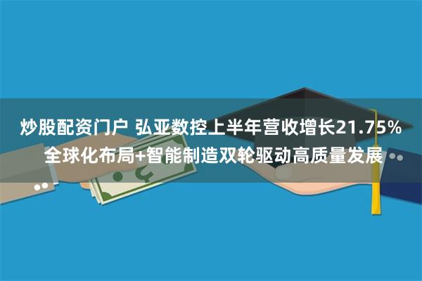 炒股配资门户 弘亚数控上半年营收增长21.75% 全球化布局+智能制造双轮驱动高质量发展