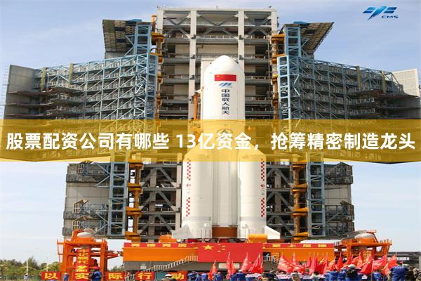 股票配资公司有哪些 13亿资金，抢筹精密制造龙头