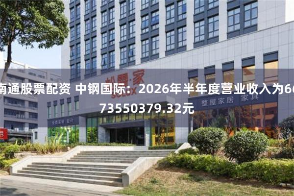 南通股票配资 中钢国际：2026年半年度营业收入为6673550379.32元