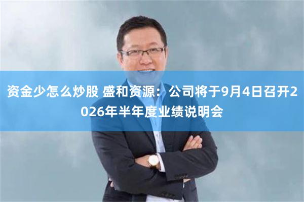 资金少怎么炒股 盛和资源：公司将于9月4日召开2026年半年度业绩说明会