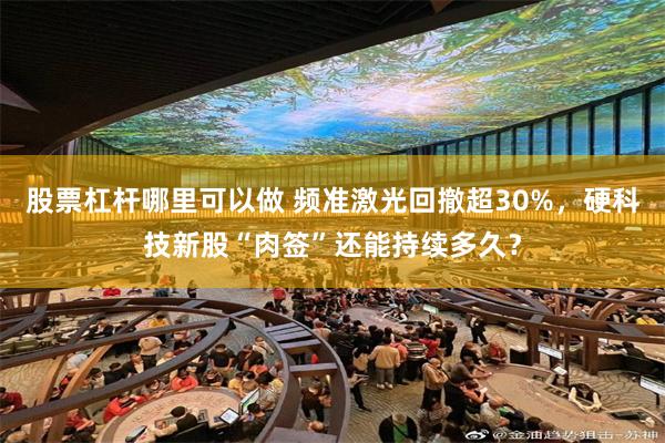 股票杠杆哪里可以做 频准激光回撤超30%，硬科技新股“肉签”还能持续多久？