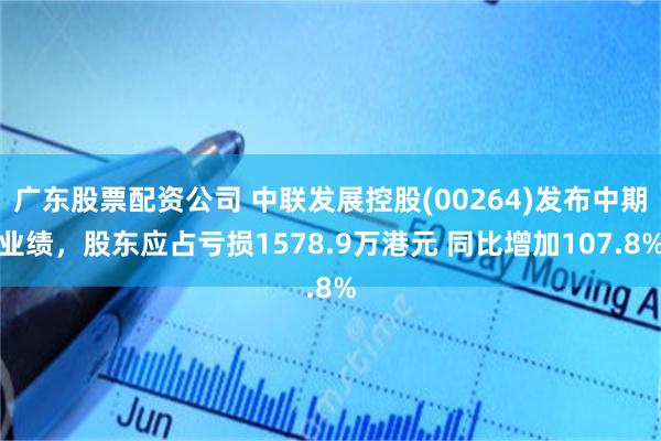 广东股票配资公司 中联发展控股(00264)发布中期业绩，股东应占亏损1578.9万港元 同比增加107.8%