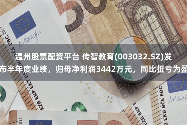 温州股票配资平台 传智教育(003032.SZ)发布半年度业绩，归母净利润3442万元，同比扭亏为盈