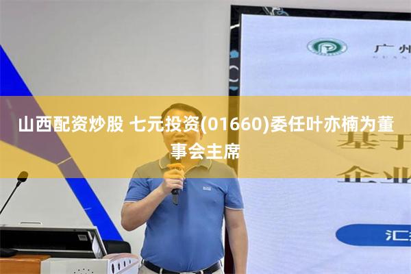 山西配资炒股 七元投资(01660)委任叶亦楠为董事会主席