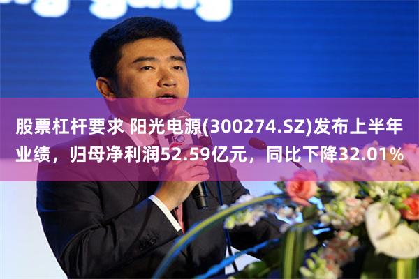 股票杠杆要求 阳光电源(300274.SZ)发布上半年业绩，归母净利润52.59亿元，同比下降32.01%