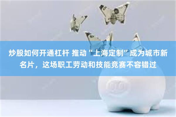 炒股如何开通杠杆 推动“上海定制”成为城市新名片，这场职工劳动和技能竞赛不容错过