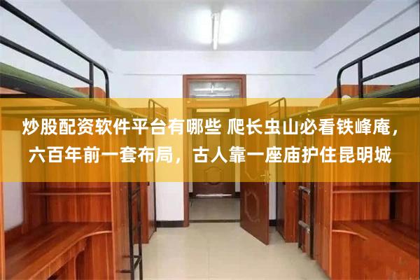 炒股配资软件平台有哪些 爬长虫山必看铁峰庵，六百年前一套布局，古人靠一座庙护住昆明城