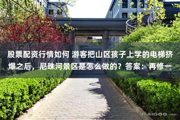股票配资行情如何 游客把山区孩子上学的电梯挤爆之后，尼珠河景区是怎么做的？答案：再修一