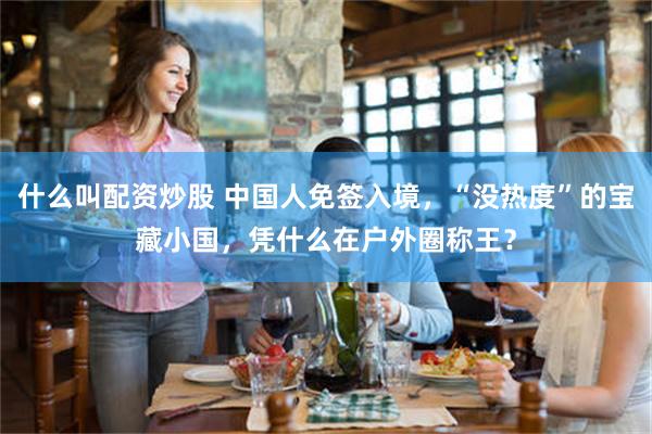什么叫配资炒股 中国人免签入境，“没热度”的宝藏小国，凭什么在户外圈称王？