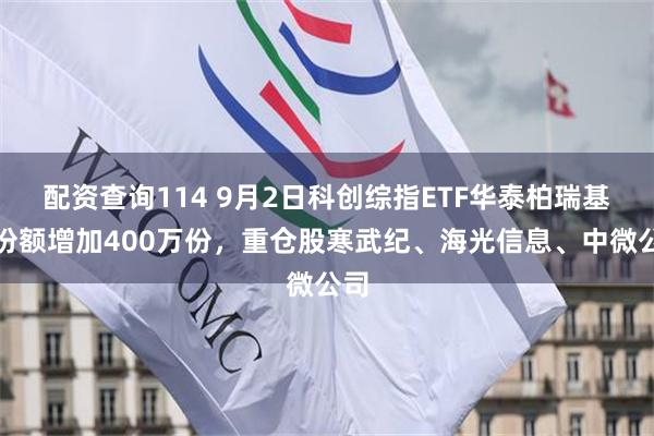 配资查询114 9月2日科创综指ETF华泰柏瑞基金份额增加400万份，重仓股寒武纪、海光信息、中微公司