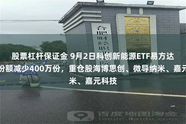 股票杠杆保证金 9月2日科创新能源ETF易方达基金份额减少400万份，重仓股海博思创、微导纳米、嘉元科技