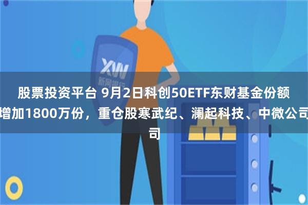 股票投资平台 9月2日科创50ETF东财基金份额增加1800万份，重仓股寒武纪、澜起科技、中微公司
