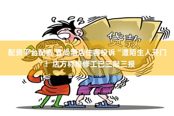 配资平台配资 宜尚酒店住客投诉“遭陌生人开门”！店方称维修工已三敲三报