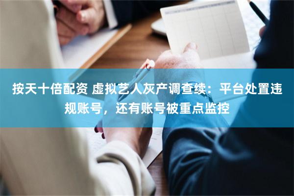 按天十倍配资 虚拟艺人灰产调查续：平台处置违规账号，还有账号被重点监控