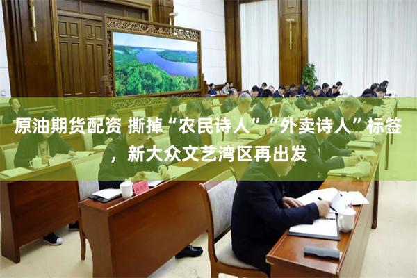 原油期货配资 撕掉“农民诗人”“外卖诗人”标签，新大众文艺湾区再出发