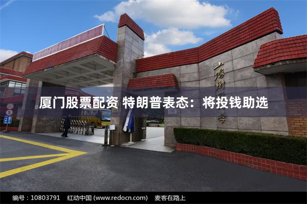 厦门股票配资 特朗普表态：将投钱助选