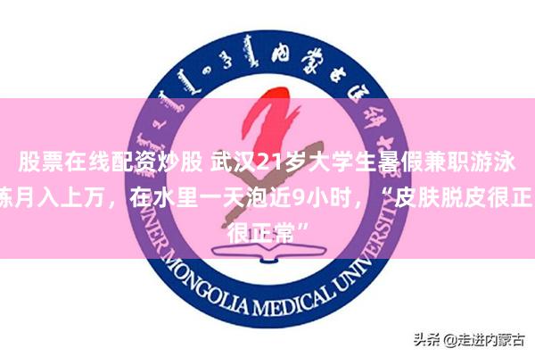 股票在线配资炒股 武汉21岁大学生暑假兼职游泳教练月入上万，在水里一天泡近9小时，“皮肤脱皮很正常”